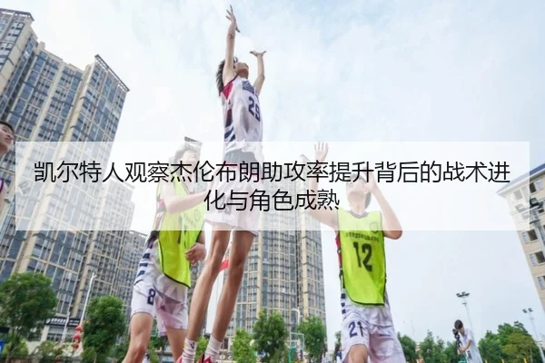 凯尔特人观察杰伦布朗助攻率提升背后的战术进化与角色成熟