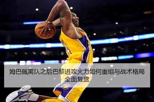 姆巴佩离队之后巴黎进攻火力如何重组与战术格局全面复盘