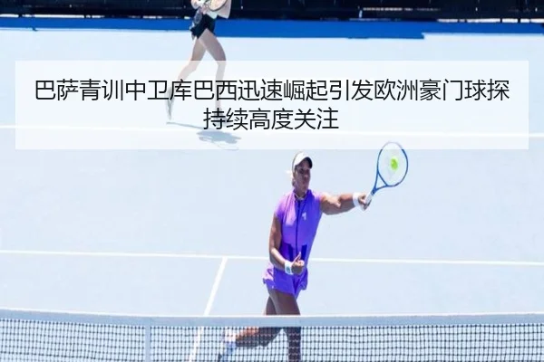 巴萨青训中卫库巴西迅速崛起引发欧洲豪门球探持续高度关注