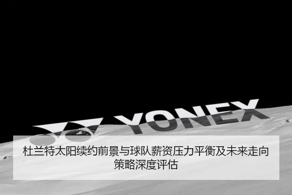 杜兰特太阳续约前景与球队薪资压力平衡及未来走向策略深度评估