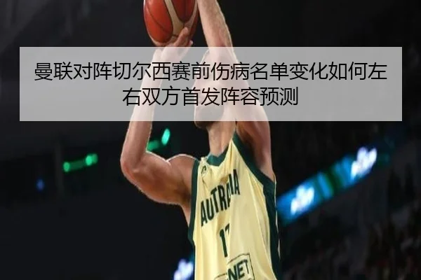 曼联对阵切尔西赛前伤病名单变化如何左右双方首发阵容预测