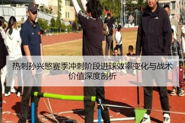 热刺孙兴慜赛季冲刺阶段进球效率变化与战术价值深度剖析