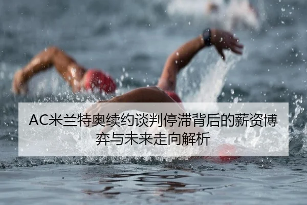 AC米兰特奥续约谈判停滞背后的薪资博弈与未来走向解析