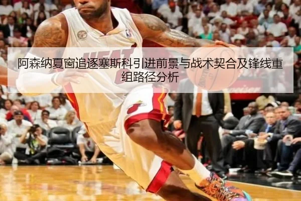 阿森纳夏窗追逐塞斯科引进前景与战术契合及锋线重组路径分析