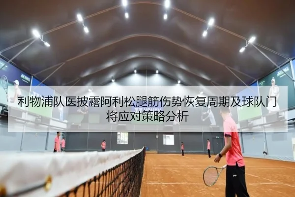 利物浦队医披露阿利松腿筋伤势恢复周期及球队门将应对策略分析