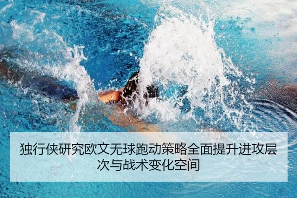 独行侠研究欧文无球跑动策略全面提升进攻层次与战术变化空间
