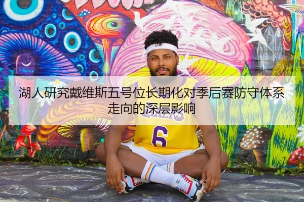 湖人研究戴维斯五号位长期化对季后赛防守体系走向的深层影响