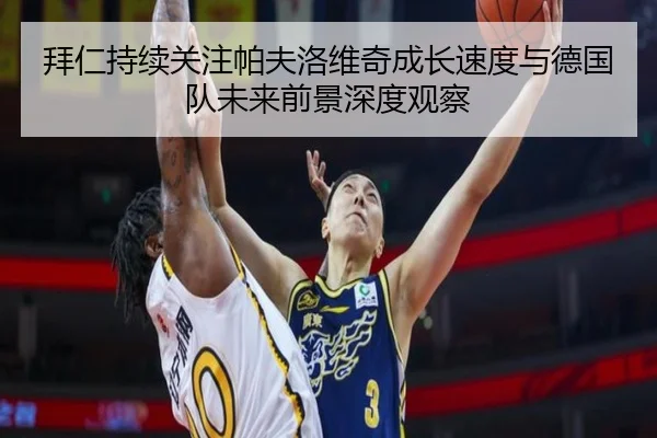 拜仁持续关注帕夫洛维奇成长速度与德国队未来前景深度观察